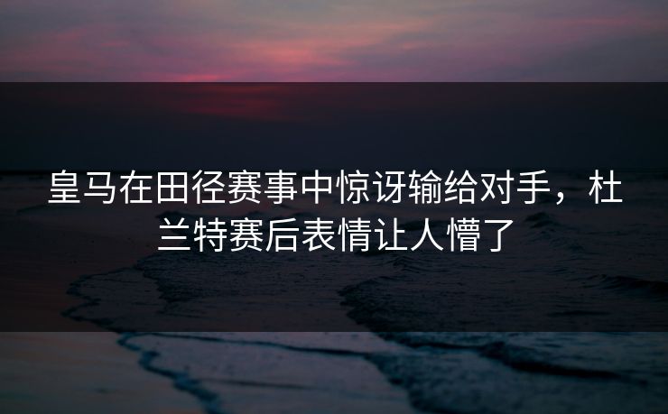 皇马在田径赛事中惊讶输给对手,杜兰特赛后表情让人懵了 皇马在田径赛事中惊讶输给对手,杜兰特赛后表情让人懵了