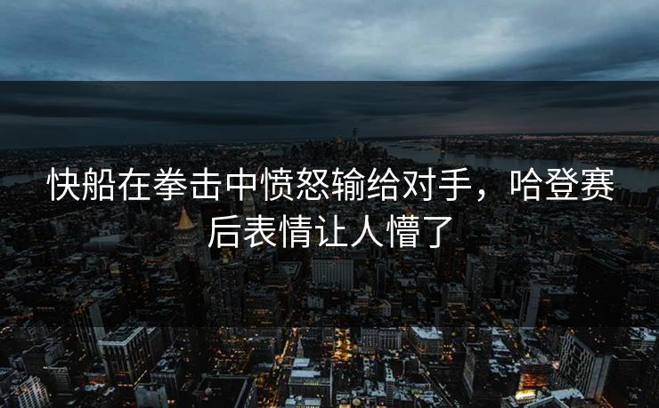 快船在拳击中愤怒输给对手，哈登赛后表情让人懵了