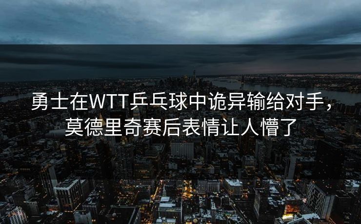 勇士在WTT乒乓球中诡异输给对手，莫德里奇赛后表情让人懵了