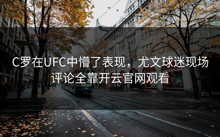C罗在UFC中懵了表现，尤文球迷现场评论全靠开云官网观看