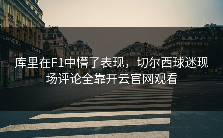 库里在F1中懵了表现，切尔西球迷现场评论全靠开云官网观看