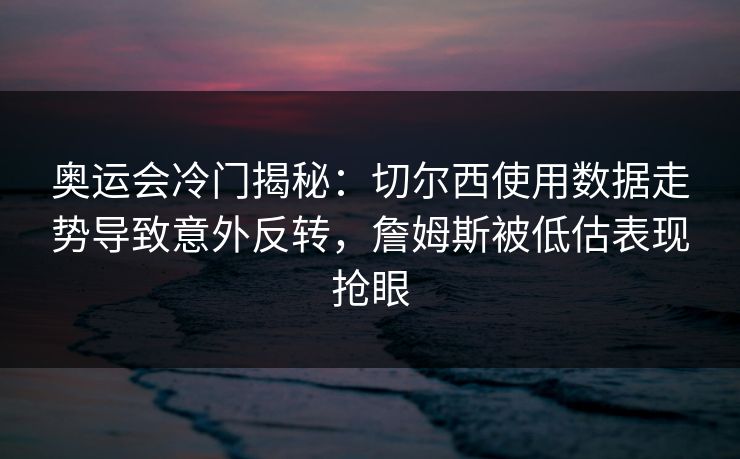 奥运会冷门揭秘：切尔西使用数据走势导致意外反转，詹姆斯被低估表现抢眼