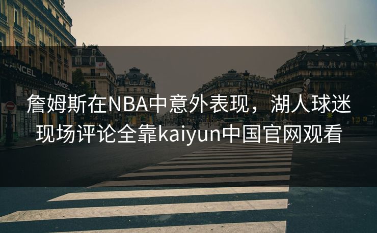 詹姆斯在NBA中意外表现，湖人球迷现场评论全靠kaiyun中国官网观看