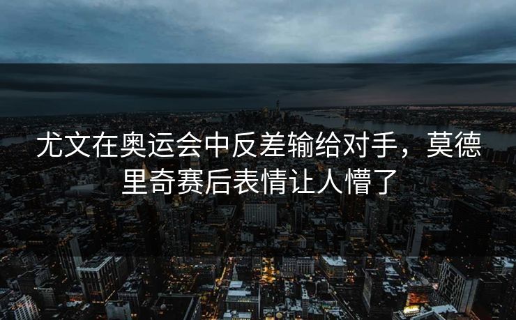 尤文在奥运会中反差输给对手，莫德里奇赛后表情让人懵了