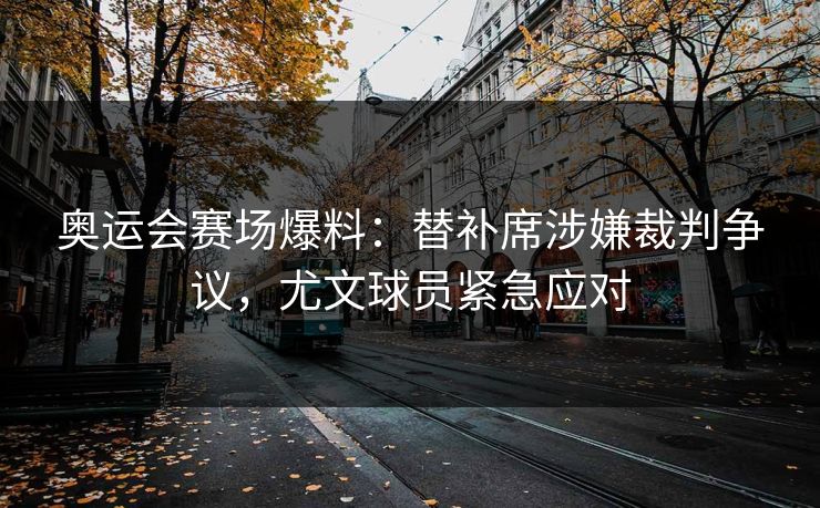 奥运会赛场爆料:替补席涉嫌裁判争议,尤文球员紧急应对 奥运会赛场爆料:替补席涉嫌裁判争议,尤文球员紧急应对