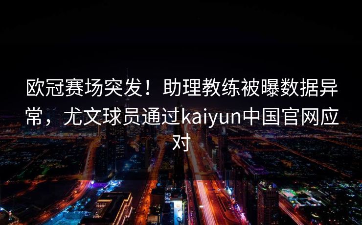 欧冠赛场突发！助理教练被曝数据异常，尤文球员通过kaiyun中国官网应对