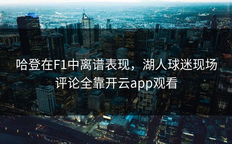 哈登在F1中离谱表现,湖人球迷现场评论全靠开云app观看 哈登在F1中离谱表现,湖人球迷现场评论全靠开云app观看