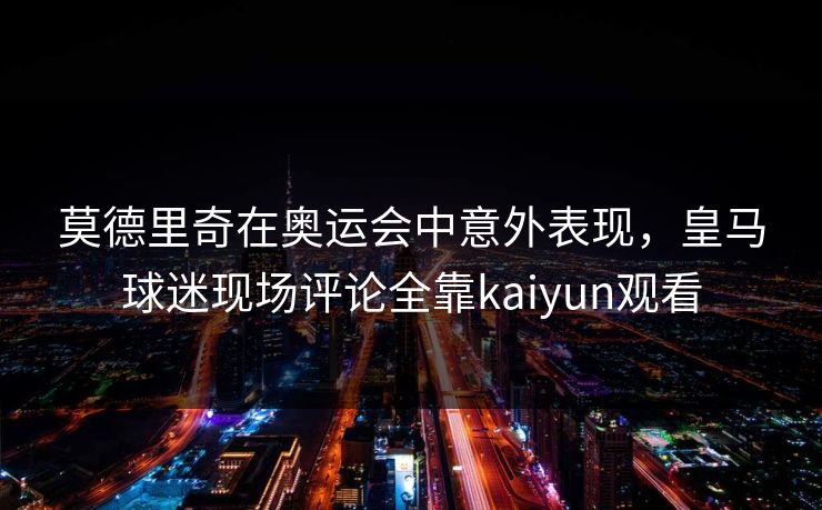 莫德里奇在奥运会中意外表现,皇马球迷现场评论全靠kaiyun观看 莫德里奇在奥运会中意外表现,皇马球迷现场评论全靠kaiyun观看