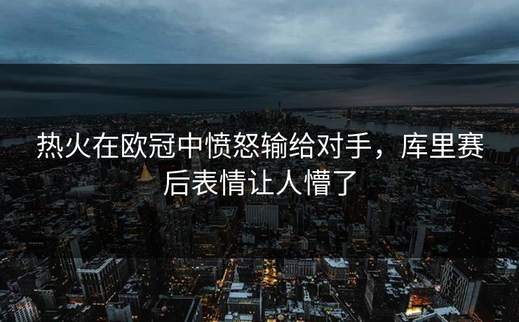 热火在欧冠中愤怒输给对手，库里赛后表情让人懵了