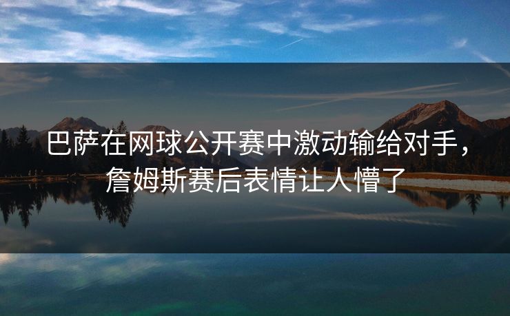 巴萨在网球公开赛中激动输给对手,詹姆斯赛后表情让人懵了 巴萨在网球公开赛中激动输给对手,詹姆斯赛后表情让人懵了