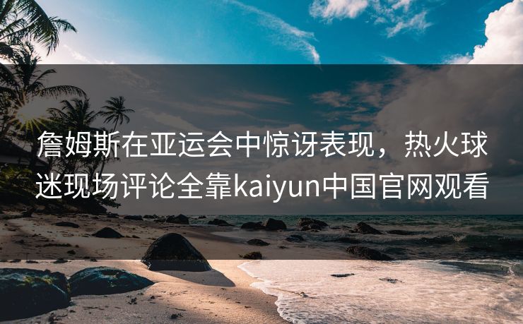 詹姆斯在亚运会中惊讶表现,热火球迷现场评论全靠kaiyun中国官网观看