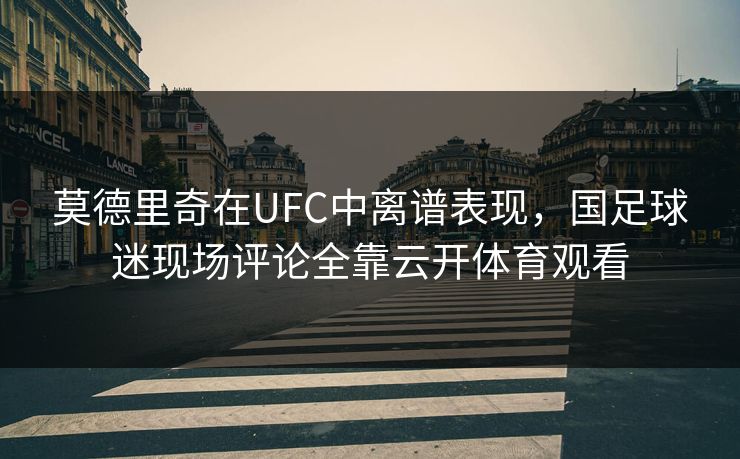 莫德里奇在UFC中离谱表现，国足球迷现场评论全靠云开体育观看