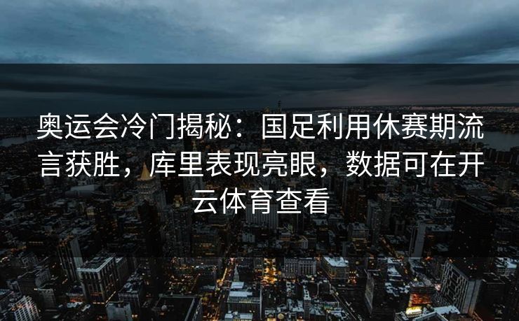 奥运会冷门揭秘：国足利用休赛期流言获胜，库里表现亮眼，数据可在开云体育查看