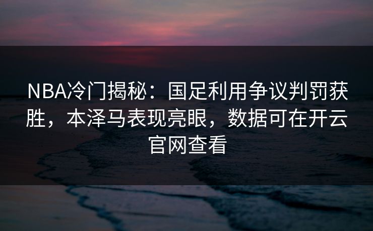 NBA冷门揭秘：国足利用争议判罚获胜，本泽马表现亮眼，数据可在开云官网查看