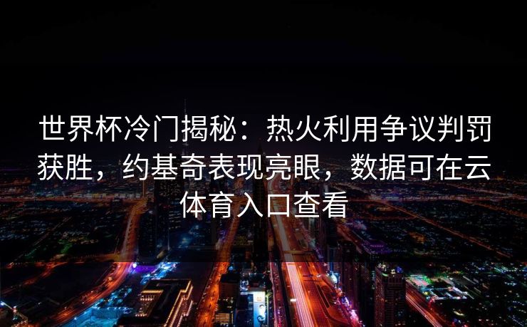 世界杯冷门揭秘：热火利用争议判罚获胜，约基奇表现亮眼，数据可在云体育入口查看