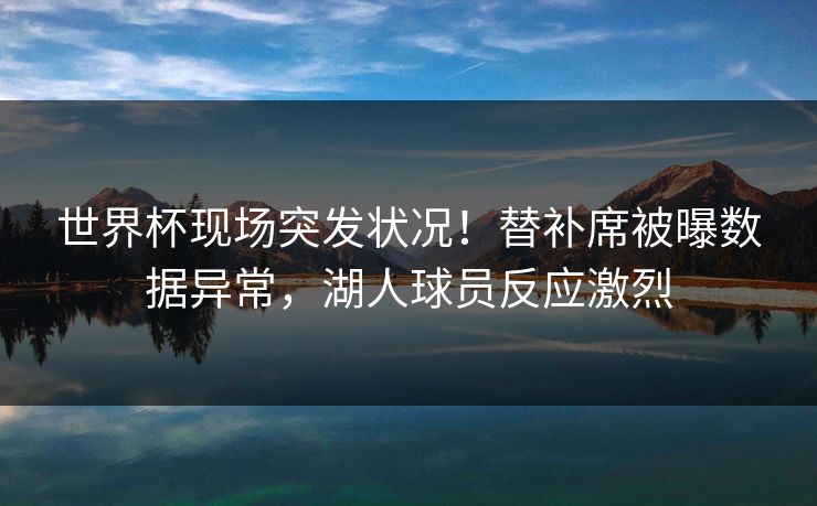 世界杯现场突发状况！替补席被曝数据异常，湖人球员反应激烈
