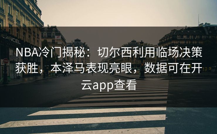 NBA冷门揭秘:切尔西利用临场决策获胜,本泽马表现亮眼,数据可在开云app查看 NBA冷门揭秘:切尔西利用临场决策获胜,本泽马表现亮眼,数据可在开云app查看