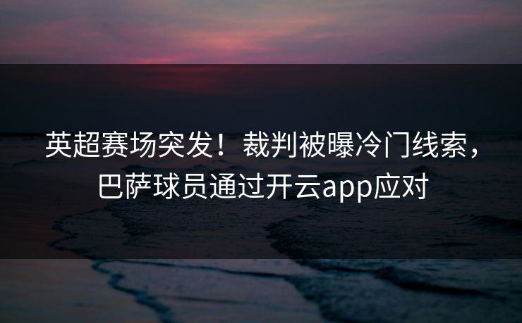 英超赛场突发！裁判被曝冷门线索，巴萨球员通过开云app应对