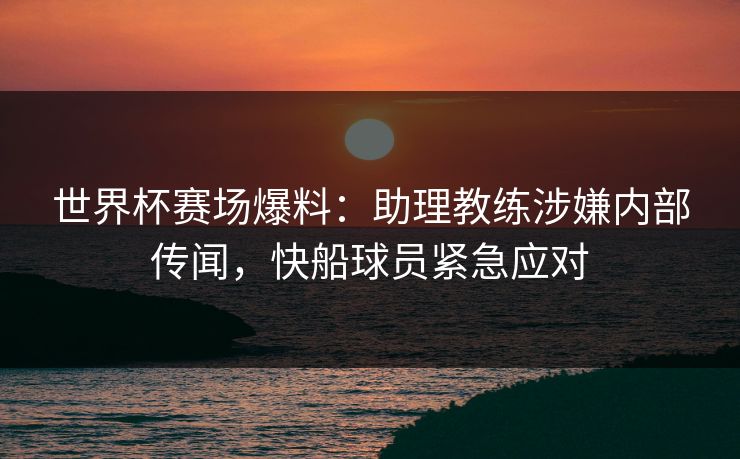 世界杯赛场爆料:助理教练涉嫌内部传闻,快船球员紧急应对 世界杯赛场爆料:助理教练涉嫌内部传闻,快船球员紧急应对