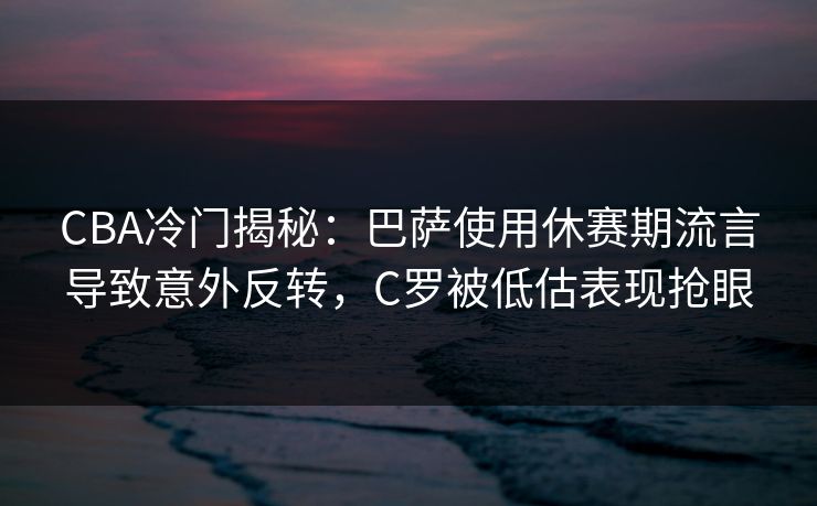 CBA冷门揭秘：巴萨使用休赛期流言导致意外反转，C罗被低估表现抢眼