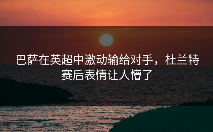 巴萨在英超中激动输给对手，杜兰特赛后表情让人懵了