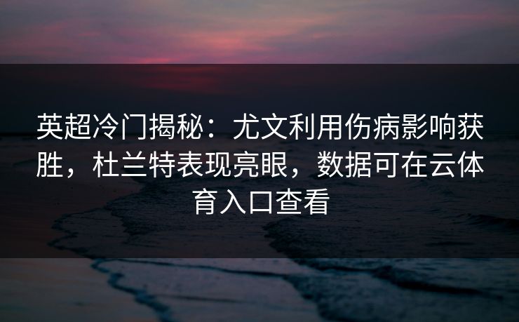 英超冷门揭秘:尤文利用伤病影响获胜,杜兰特表现亮眼,数据可在云体育入口查看 英超冷门揭秘:尤文利用伤病影响获胜,杜兰特表现亮眼,数据可在云体育入口查看