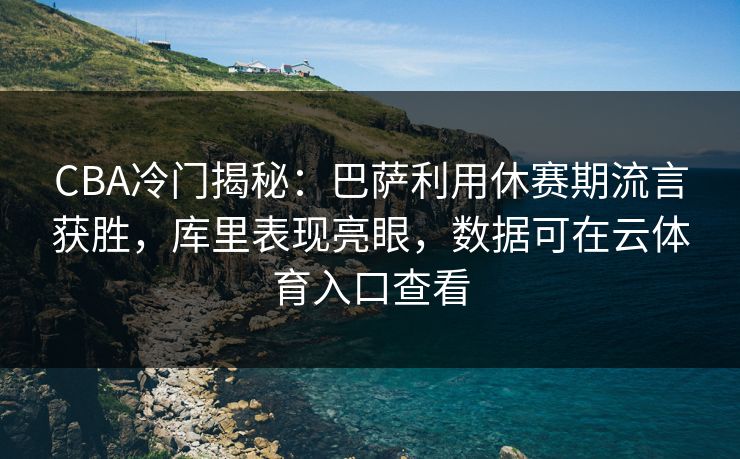 CBA冷门揭秘：巴萨利用休赛期流言获胜，库里表现亮眼，数据可在云体育入口查看