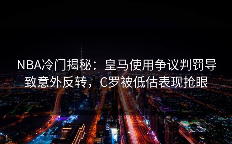 NBA冷门揭秘:皇马使用争议判罚导致意外反转,C罗被低估表现抢眼 NBA冷门揭秘:皇马使用争议判罚导致意外反转,C罗被低估表现抢眼