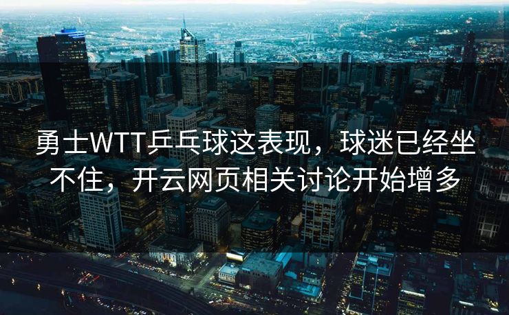 勇士WTT乒乓球这表现，球迷已经坐不住，开云网页相关讨论开始增多