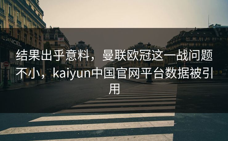 结果出乎意料,曼联欧冠这一战问题不小,kaiyun中国官网平台数据被引用