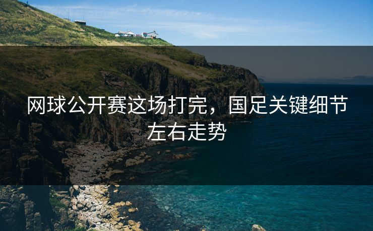 网球公开赛这场打完,国足关键细节左右走势
