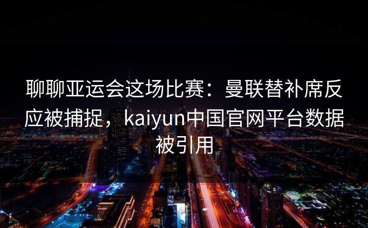 聊聊亚运会这场比赛:曼联替补席反应被捕捉,kaiyun中国官网平台数据被引用