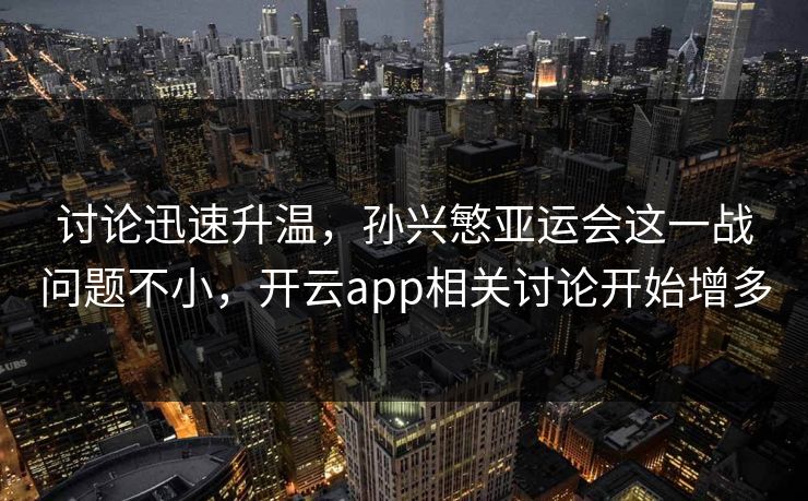 讨论迅速升温，孙兴慜亚运会这一战问题不小，开云app相关讨论开始增多
