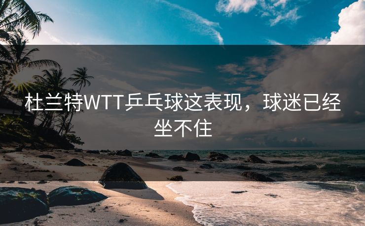 杜兰特WTT乒乓球这表现，球迷已经坐不住