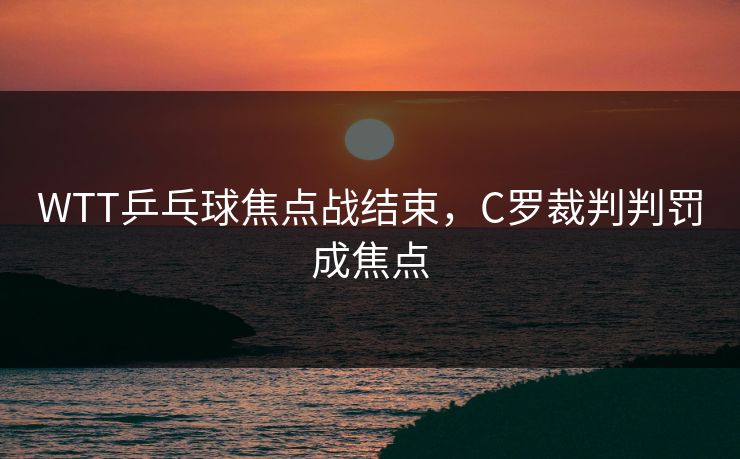 WTT乒乓球焦点战结束，C罗裁判判罚成焦点